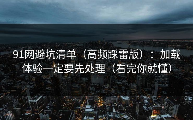 91网避坑清单(高频踩雷版):加载体验一定要先处理(看完你就懂)