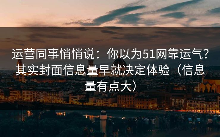 运营同事悄悄说:你以为51网靠运气?其实封面信息量早就决定体验(信息量有点大)