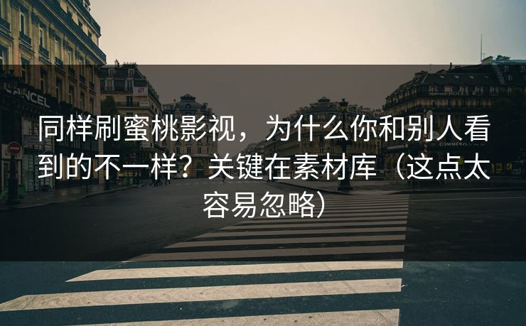 同样刷蜜桃影视,为什么你和别人看到的不一样?关键在素材库(这点太容易忽略) 同样刷蜜桃影视,为什么你和别人看到的不一样?关键在素材库(这点太容易忽略)